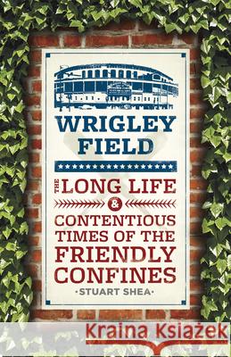 Wrigley Field: The Long Life and Contentious Times of the Friendly Confines Shea, Stuart 9780226134277