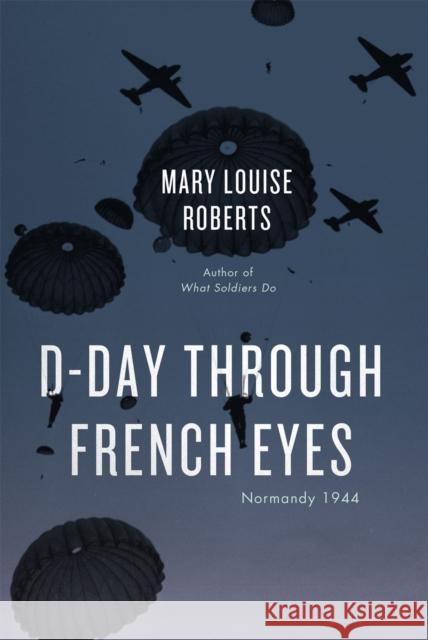 D-Day Through French Eyes: Normandy 1944 Roberts, Mary Louise 9780226136998 University of Chicago Press