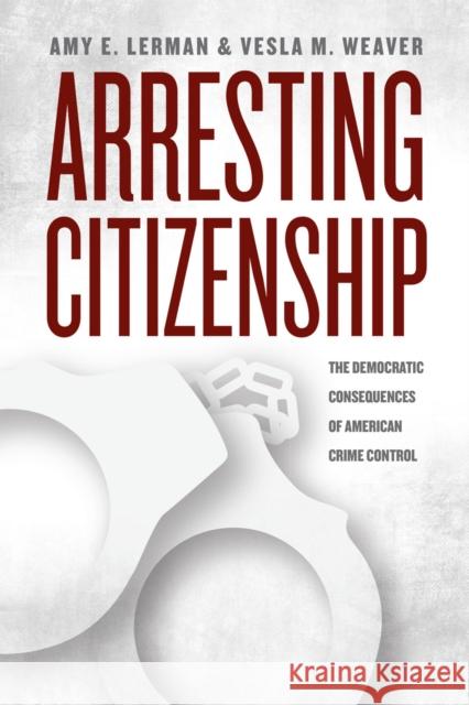 Arresting Citizenship: The Democratic Consequences of American Crime Control Lerman, Amy E. 9780226137667 University of Chicago Press