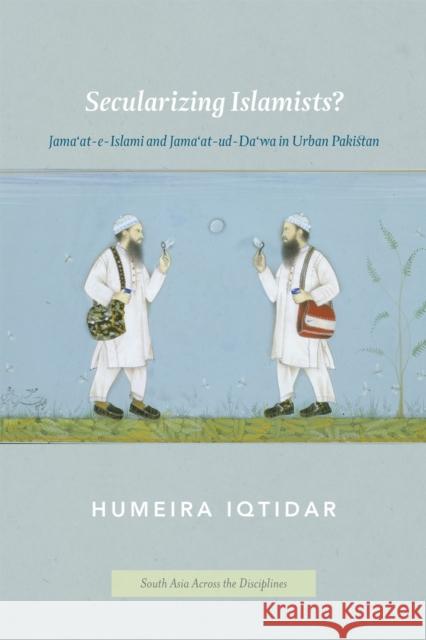 Secularizing Islamists?: Jama'at-e-Islami and Jama'at-ud-Da'wa in Urban Pakistan Iqtidar, Humeira 9780226141732 University of Chicago Press