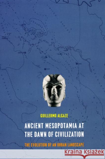 Ancient Mesopotamia at the Dawn of Civilization: The Evolution of an Urban Landscape Algaze, Guillermo 9780226142371 University of Chicago Press
