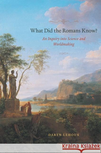 What Did the Romans Know?: An Inquiry into Science and Worldmaking Lehoux, Daryn 9780226143217