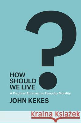 How Should We Live?: A Practical Approach to Everyday Morality John Kekes 9780226155654 University of Chicago Press