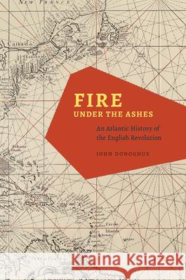 Fire Under the Ashes: An Atlantic History of the English Revolution John Donoghue 9780226157658