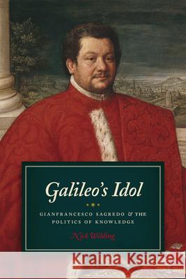 Galileo's Idol: Gianfrancesco Sagredo and the Politics of Knowledge Nick Wilding 9780226166971 University of Chicago Press