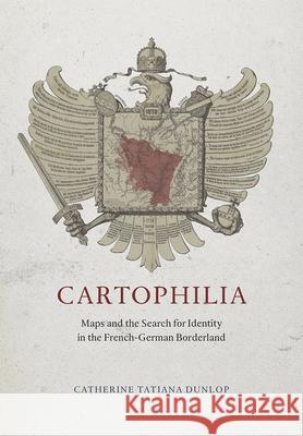 Cartophilia: Maps and the Search for Identity in the French-German Borderland Catherine Tatiana Dunlop 9780226173023 University of Chicago Press