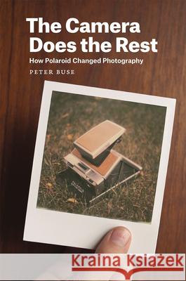 The Camera Does the Rest: How Polaroid Changed Photography Peter Buse 9780226176383