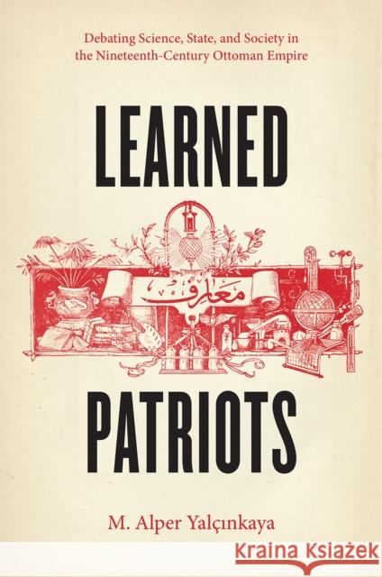 Learned Patriots: Debating Science, State, and Society in the Nineteenth-Century Ottoman Empire M. Alper Yalcinkaya 9780226184203 University of Chicago Press