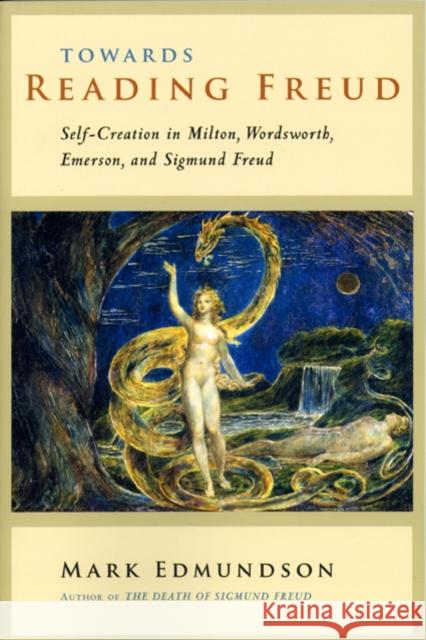 Towards Reading Freud: Self-Creation in Milton, Wordsworth, Emerson, and Sigmund Freud Edmundson, Mark 9780226184616 University of Chicago Press