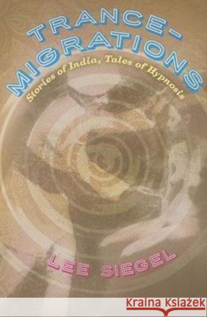 Trance-Migrations: Stories of India, Tales of Hypnosis Lee Siegel 9780226185323 University of Chicago Press