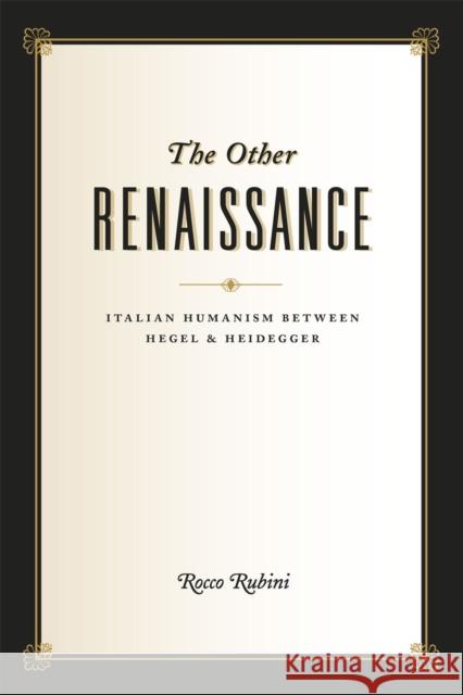 The Other Renaissance: Italian Humanism Between Hegel and Heidegger Rocco Rubini 9780226186139 University of Chicago Press