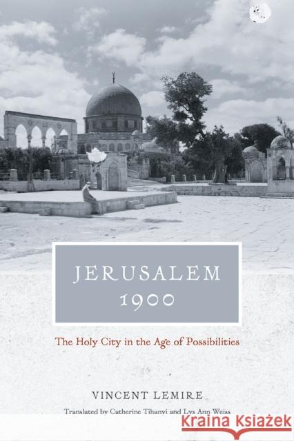 Jerusalem 1900: The Holy City in the Age of Possibilities Vincent Lemire Catherine Tihanyi Lys Ann Weiss 9780226188232 University of Chicago Press