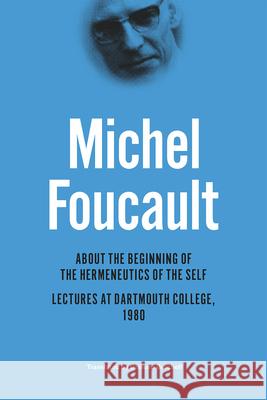 About the Beginning of the Hermeneutics of the Self: Lectures at Dartmouth College, 1980 Michel Foucault Arnold I., Professor Davidson Jean-Francois Braunstein 9780226188546 University of Chicago Press