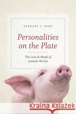 Personalities on the Plate: The Lives and Minds of Animals We Eat Barbara J. King 9780226195186 University of Chicago Press