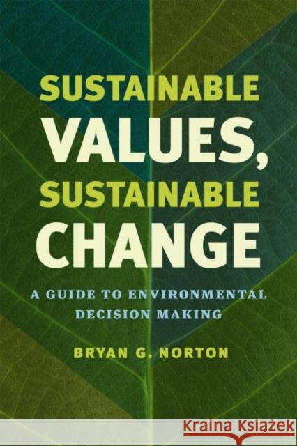 Sustainable Values, Sustainable Change: A Guide to Environmental Decision Making Bryan G. Norton 9780226197456 University of Chicago Press