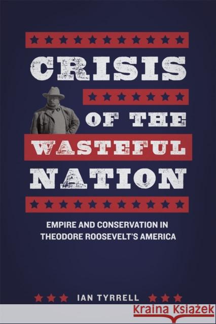 Crisis of the Wasteful Nation: Empire and Conservation in Theodore Roosevelt's America Ian Tyrrell 9780226197760 University of Chicago Press