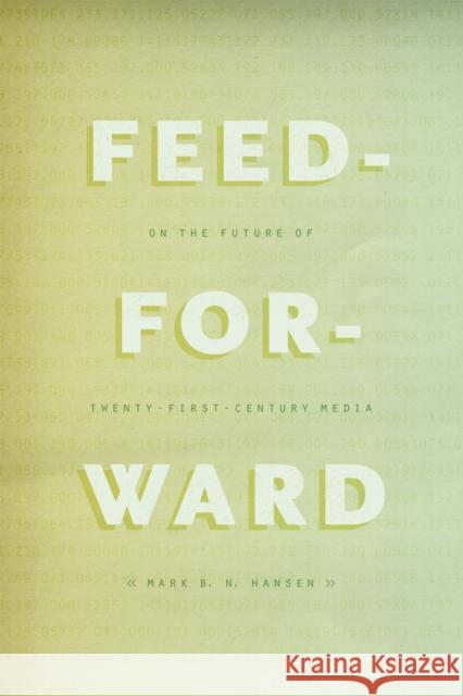 Feed-Forward: On the Future of Twenty-First-Century Media Mark B. N. Hansen 9780226199696 University of Chicago Press