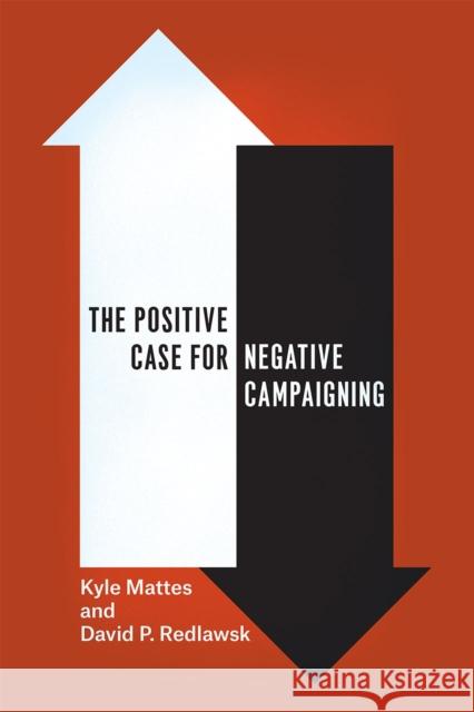 The Positive Case for Negative Campaigning Kyle Mattes David P. Redlawsk 9780226202167 University of Chicago Press