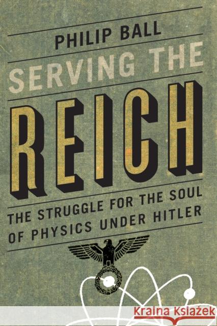 Serving the Reich: The Struggle for the Soul of Physics Under Hitler Philip Ball 9780226204574 University of Chicago Press