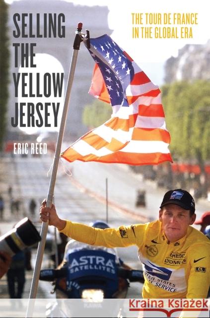 Selling the Yellow Jersey: The Tour de France in the Global Era Eric Reed 9780226206530 University of Chicago Press