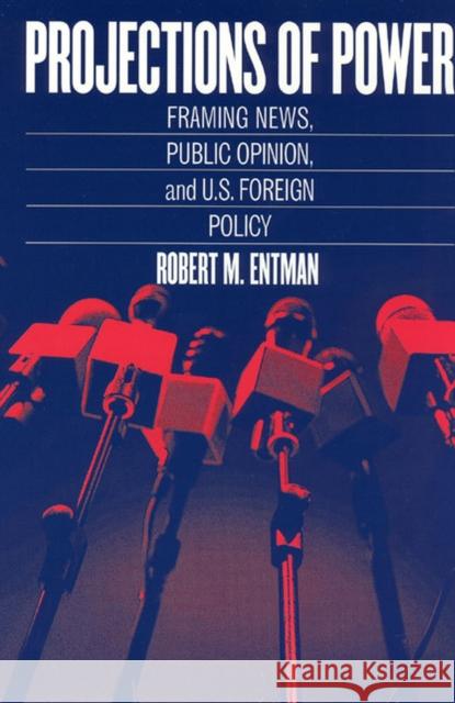 Projections of Power: Framing News, Public Opinion, and U.S. Foreign Policy Entman, Robert M. 9780226210728 University of Chicago Press