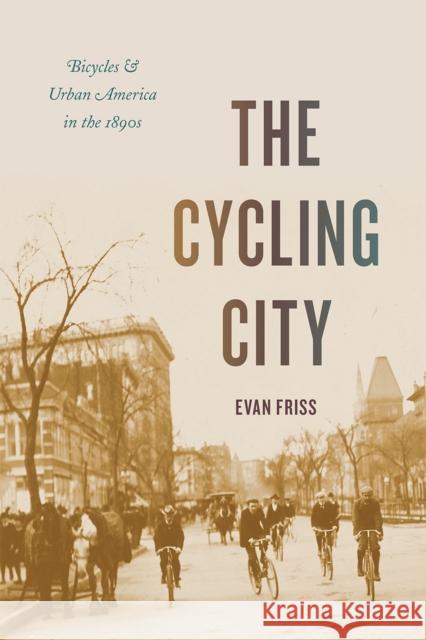 The Cycling City: Bicycles and Urban America in the 1890s Evan Friss 9780226210919 University of Chicago Press