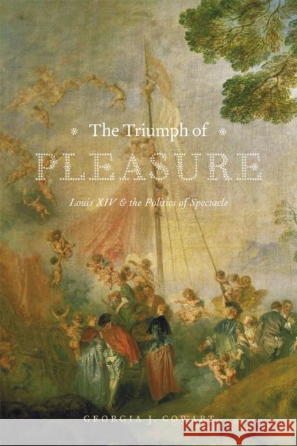 The Triumph of Pleasure: Louis XIV & the Politics of Spectacle Georgia J. Cowart 9780226211558 University of Chicago Press