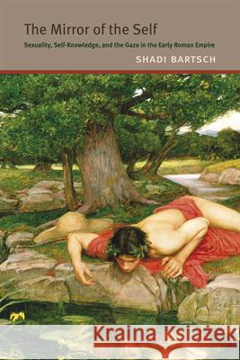 The Mirror of the Self: Sexuality, Self-Knowledge, and the Gaze in the Early Roman Empire Shadi Bartsch 9780226211725 University of Chicago Press