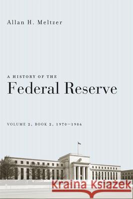 A History of the Federal Reserve, Volume 2, Book 2, 1970-1986 Allan H. Meltzer 9780226213514