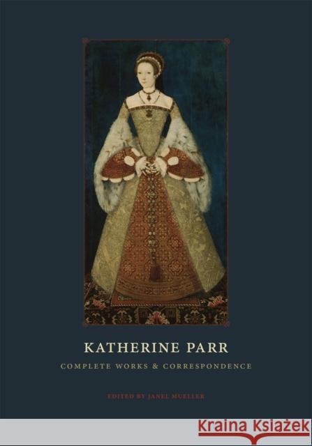 Katherine Parr: Complete Works and Correspondence Katherine Parr Janel Mueller 9780226213798 University of Chicago Press