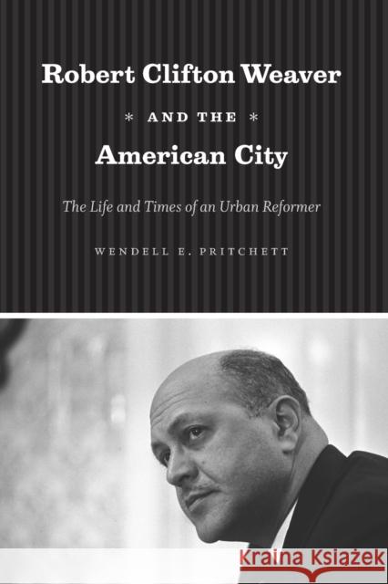 Robert Clifton Weaver and the American City: The Life and Times of an Urban Reformer Wendell E. Pritchett 9780226214016
