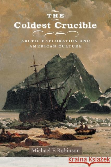 The Coldest Crucible: Arctic Exploration and American Culture Michael F. Robinson 9780226214153 University of Chicago Press