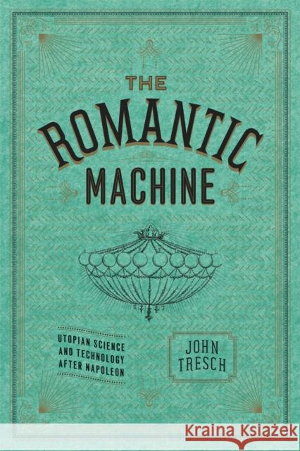 The Romantic Machine: Utopian Science and Technology After Napoleon John Tresch 9780226214801 University of Chicago Press