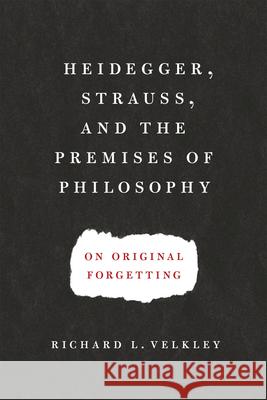 Heidegger, Strauss, and the Premises of Philosophy: On Original Forgetting Richard L. Velkley 9780226214948