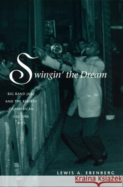 Swingin' the Dream: Big Band Jazz and the Rebirth of American Culture Erenberg, Lewis A. 9780226215174 University of Chicago Press