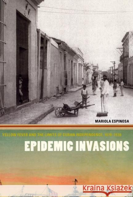 Epidemic Invasions: Yellow Fever and the Limits of Cuban Independence, 1878-1930 Espinosa, Mariola 9780226218120 University of Chicago Press