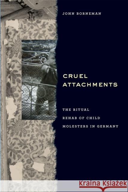 Cruel Attachments: The Ritual Rehab of Child Molesters in Germany John Borneman 9780226233888