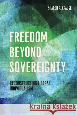 Freedom Beyond Sovereignty: Reconstructing Liberal Individualism Sharon R. Krause 9780226234694