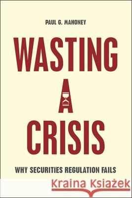 Wasting a Crisis: Why Securities Regulation Fails Paul G. Mahoney 9780226236513 University of Chicago Press