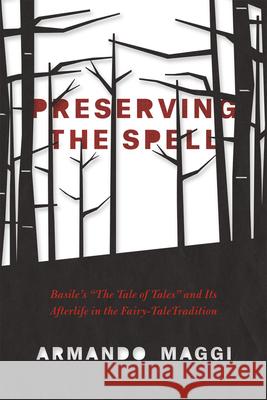 Preserving the Spell: Basile's the Tale of Tales and Its Afterlife in the Fairy-Tale Tradition Maggi, Armando 9780226242965