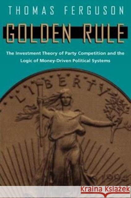Golden Rule: The Investment Theory of Party Competition and the Logic of Money-Driven Political Systems Ferguson, Thomas 9780226243177 University of Chicago Press