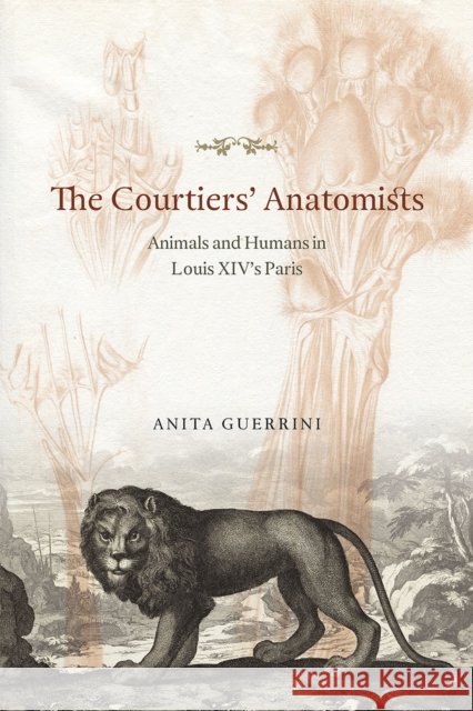 The Courtiers' Anatomists: Animals and Humans in Louis XIV's Paris Anita Guerrini 9780226247663 University of Chicago Press