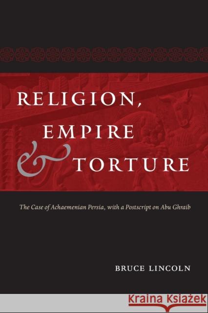 Religion, Empire, and Torture: The Case of Achaemenian Persia, with a PostScript on Abu Ghraib Bruce Lincoln 9780226251875 University of Chicago Press