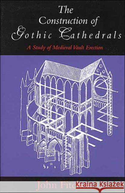 The Construction of Gothic Cathedrals: A Study of Medieval Vault Erection Fitchen, John 9780226252032 University of Chicago Press