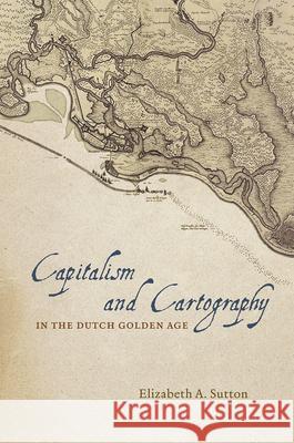 Capitalism and Cartography in the Dutch Golden Age Elizabeth A. Sutton 9780226254784