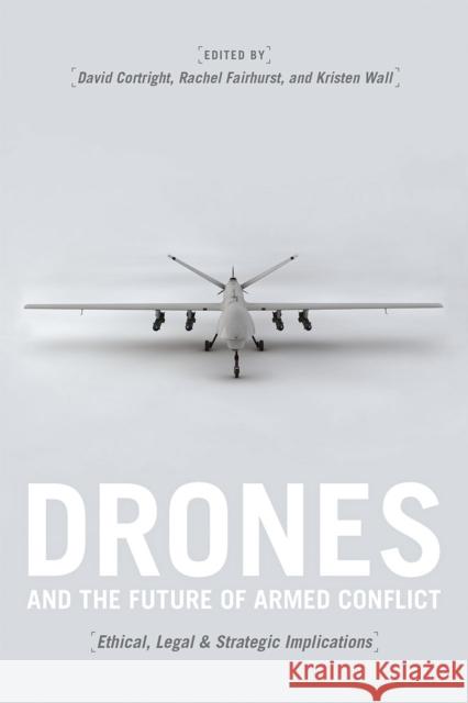 Drones and the Future of Armed Conflict: Ethical, Legal, and Strategic Implications David Cortright Rachel Fairhurst Kristen Wall 9780226258058 University of Chicago Press