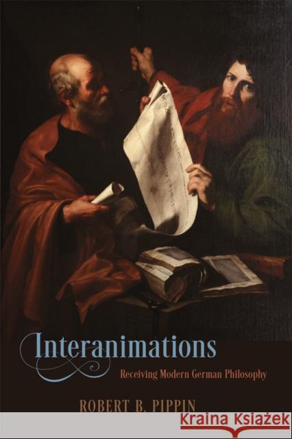 Interanimations: Receiving Modern German Philosophy Robert B. Pippin 9780226259659 University of Chicago Press