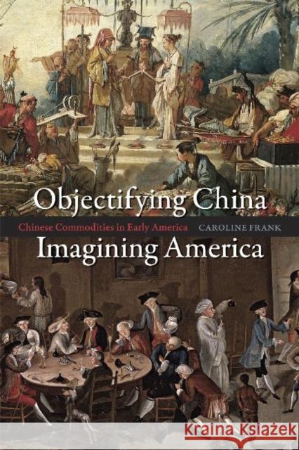 Objectifying China, Imagining America: Chinese Commodities in Early America Frank, Caroline 9780226260280