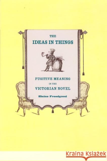 The Ideas in Things: Fugitive Meaning in the Victorian Novel Freedgood, Elaine 9780226261553 University of Chicago Press