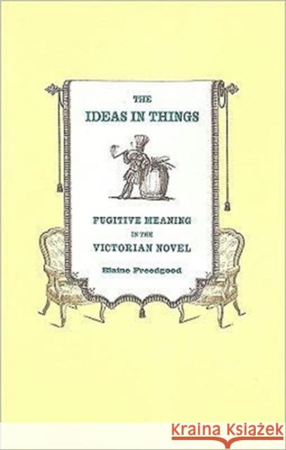 The Ideas in Things: Fugitive Meaning in the Victorian Novel Freedgood, Elaine 9780226261638 University of Chicago Press
